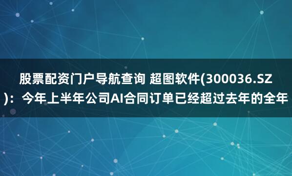 股票配资门户导航查询 超图软件(300036.SZ)：今年上半年公司AI合同订单已经超过去年的全年