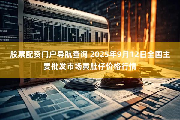 股票配资门户导航查询 2025年9月12日全国主要批发市场黄肚仔价格行情