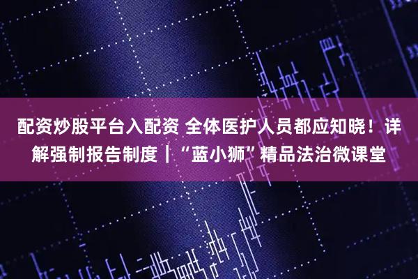 配资炒股平台入配资 全体医护人员都应知晓！详解强制报告制度｜“蓝小狮”精品法治微课堂