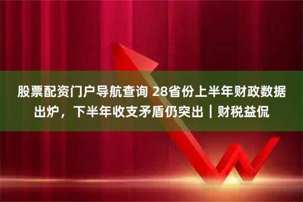 股票配资门户导航查询 28省份上半年财政数据出炉，下半年收支矛盾仍突出︱财税益侃