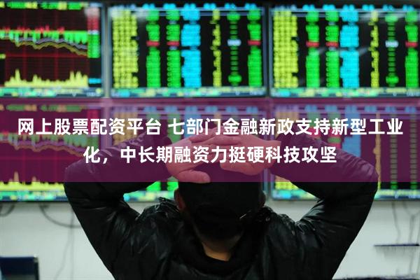网上股票配资平台 七部门金融新政支持新型工业化，中长期融资力挺硬科技攻坚