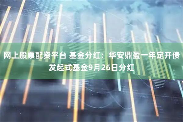 网上股票配资平台 基金分红：华安鼎盈一年定开债发起式基金9月26日分红