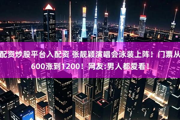 配资炒股平台入配资 张靓颖演唱会泳装上阵！门票从600涨到1200！网友:男人都爱看！