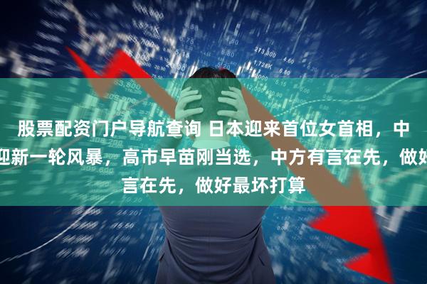 股票配资门户导航查询 日本迎来首位女首相，中日关系或迎新一轮风暴，高市早苗刚当选，中方有言在先，做好最坏打算