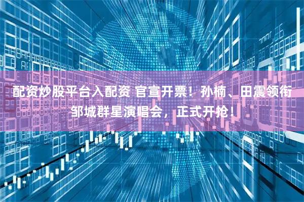 配资炒股平台入配资 官宣开票！孙楠、田震领衔邹城群星演唱会，正式开抢！