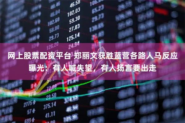 网上股票配资平台 郑丽文获胜蓝营各路人马反应曝光：有人喊失望，有人扬言要出走
