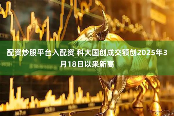 配资炒股平台入配资 科大国创成交额创2025年3月18日以来新高