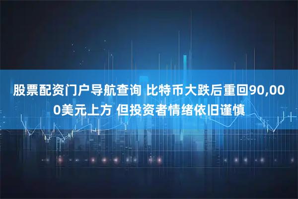 股票配资门户导航查询 比特币大跌后重回90,000美元上方 但投资者情绪依旧谨慎