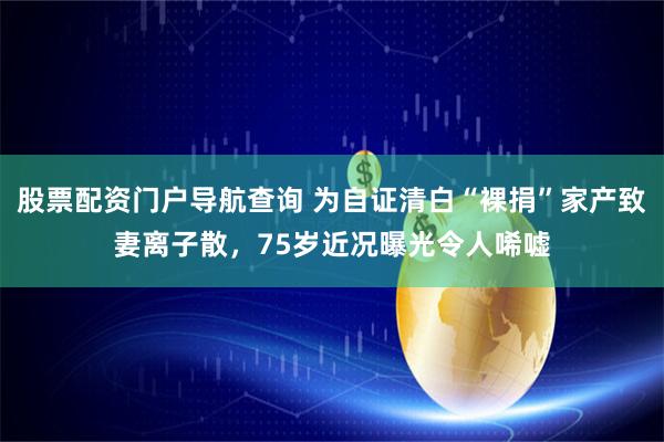 股票配资门户导航查询 为自证清白“裸捐”家产致妻离子散,75岁近况曝光令人唏嘘