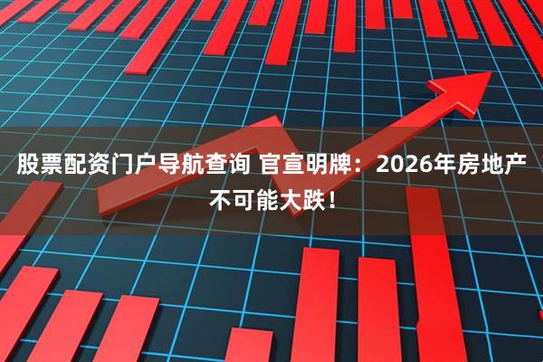股票配资门户导航查询 官宣明牌：2026年房地产不可能大跌！