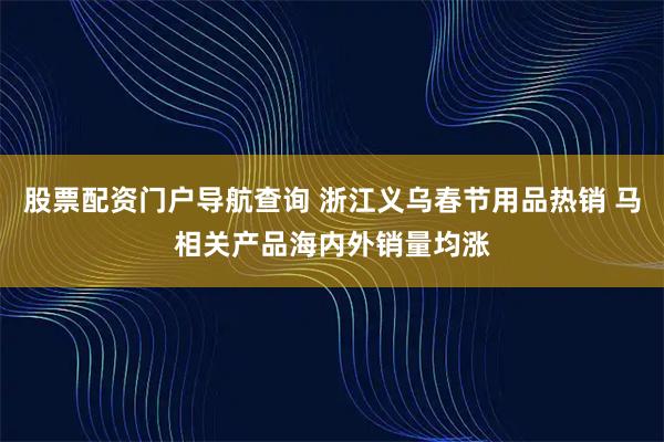 股票配资门户导航查询 浙江义乌春节用品热销 马相关产品海内外销量均涨