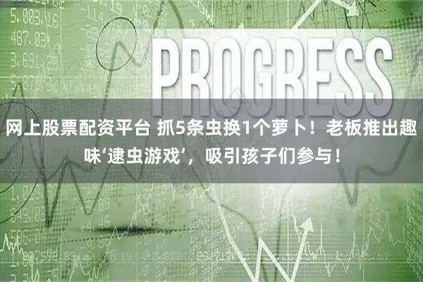 网上股票配资平台 抓5条虫换1个萝卜!老板推出趣味‘逮虫游戏’,吸引孩子们参与!