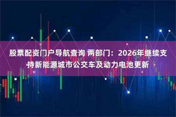 股票配资门户导航查询 两部门：2026年继续支持新能源城市公交车及动力电池更新