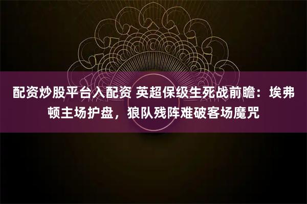 配资炒股平台入配资 英超保级生死战前瞻：埃弗顿主场护盘，狼队残阵难破客场魔咒