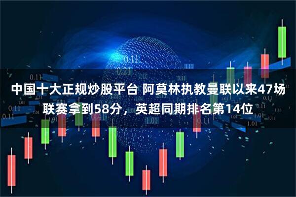 中国十大正规炒股平台 阿莫林执教曼联以来47场联赛拿到58分，英超同期排名第14位