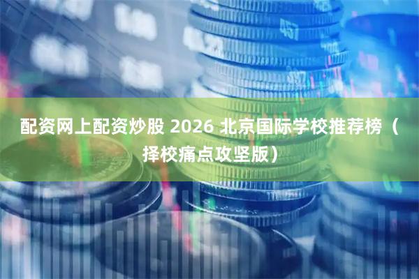 配资网上配资炒股 2026 北京国际学校推荐榜（择校痛点攻坚版）