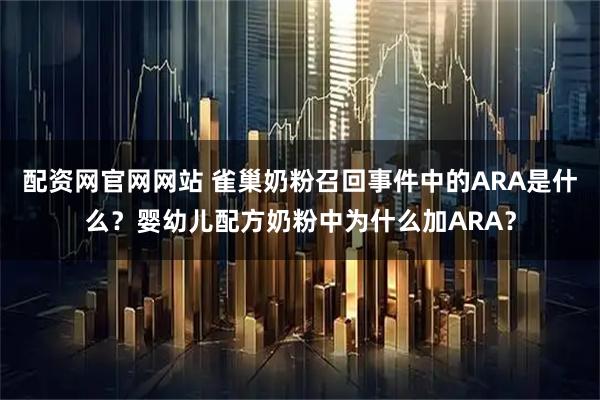 配资网官网网站 雀巢奶粉召回事件中的ARA是什么？婴幼儿配方奶粉中为什么加ARA？