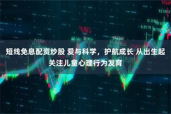 短线免息配资炒股 爱与科学,护航成长 从出生起关注儿童心理行为发育