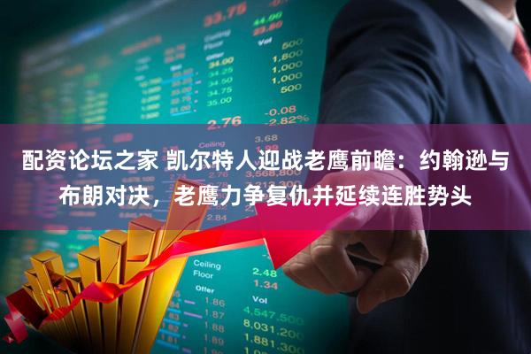 配资论坛之家 凯尔特人迎战老鹰前瞻:约翰逊与布朗对决,老鹰力争复仇并延续连胜势头