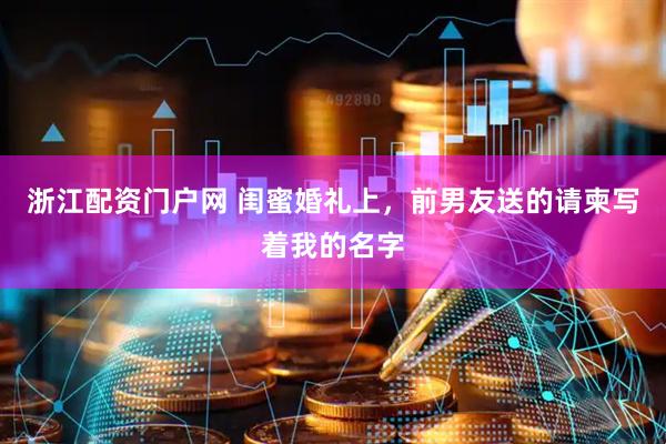 浙江配资门户网 闺蜜婚礼上，前男友送的请柬写着我的名字