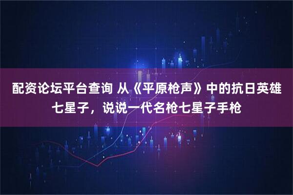 配资论坛平台查询 从《平原枪声》中的抗日英雄七星子,说说一代名枪七星子手枪