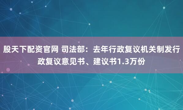 股天下配资官网 司法部:去年行政复议机关制发行政复议意见书、建议书1.3万份
