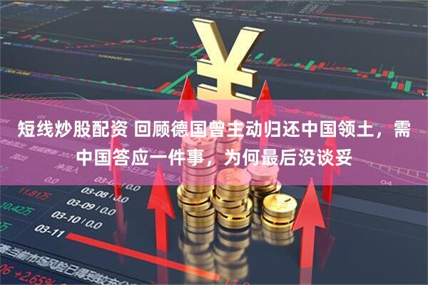 短线炒股配资 回顾德国曾主动归还中国领土，需中国答应一件事，为何最后没谈妥
