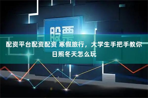 配资平台配资配资 寒假旅行,大学生手把手教你日照冬天怎么玩