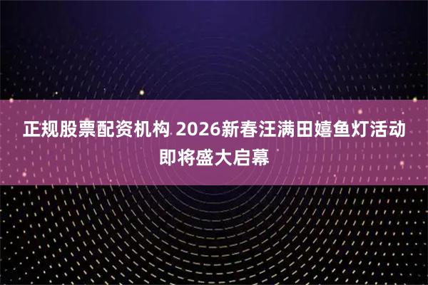 正规股票配资机构 2026新春汪满田嬉鱼灯活动即将盛大启幕