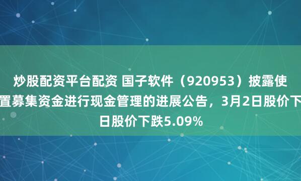 炒股配资平台配资 国子软件(920953)披露使用部分闲置募集资金进行现金管理的进展公告,3月2日股价下跌5.09%