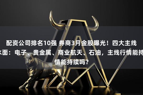 配资公司排名10强 券商3月金股曝光!四大主线浮出水面:电子、贵金属、商业航天、石油,主线行情能持续吗?