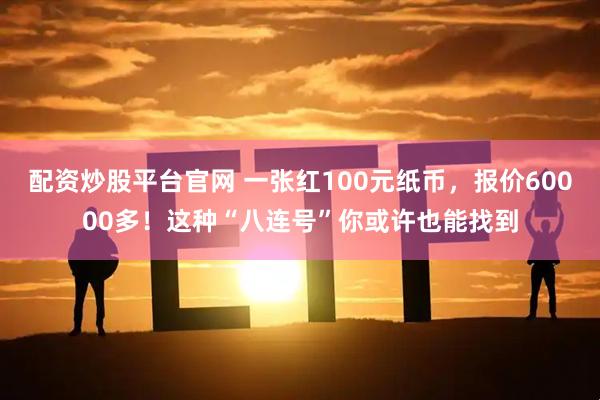 配资炒股平台官网 一张红100元纸币，报价60000多！这种“八连号”你或许也能找到