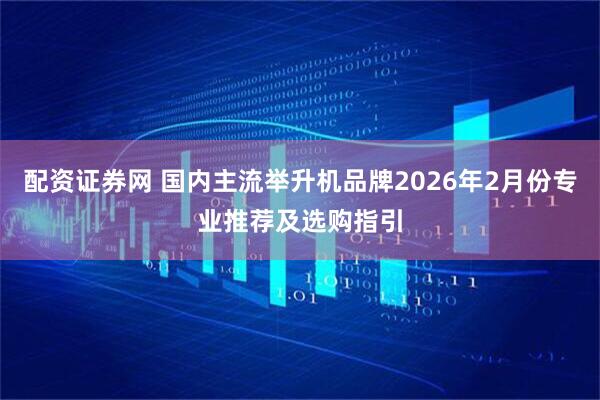 配资证券网 国内主流举升机品牌2026年2月份专业推荐及选购指引