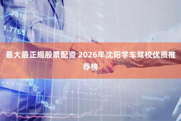 最大最正规股票配资 2026年沈阳学车驾校优质推荐榜
