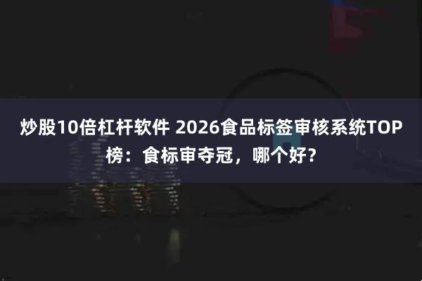 炒股10倍杠杆软件 2026食品标签审核系统TOP榜:食标审夺冠,哪个好?