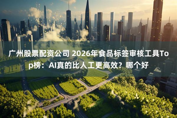 广州股票配资公司 2026年食品标签审核工具Top榜:AI真的比人工更高效?哪个好