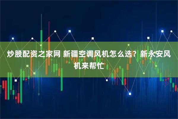 炒股配资之家网 新疆空调风机怎么选?新永安风机来帮忙