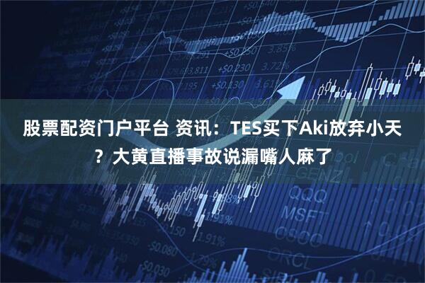 股票配资门户平台 资讯：TES买下Aki放弃小天？大黄直播事故说漏嘴人麻了
