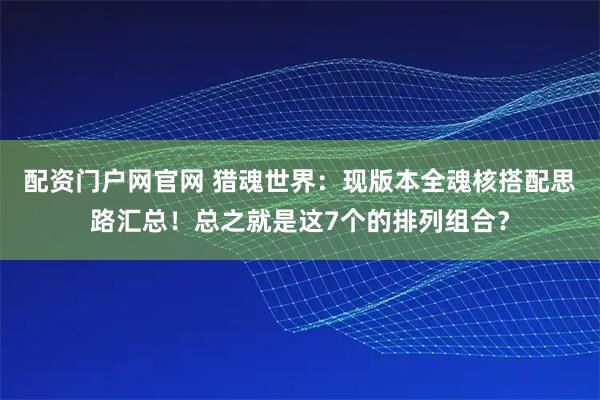 配资门户网官网 猎魂世界:现版本全魂核搭配思路汇总!总之就是这7个的排列组合?