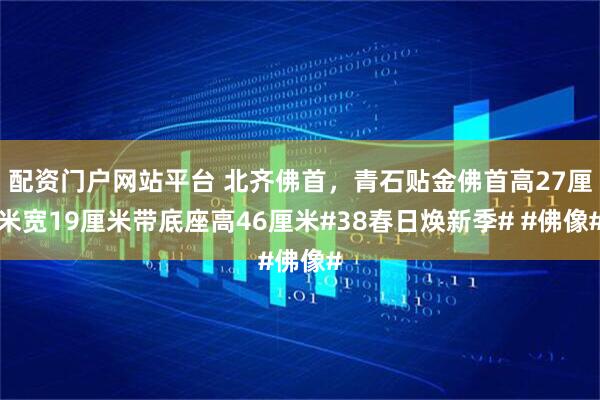配资门户网站平台 北齐佛首，青石贴金佛首高27厘米宽19厘米带底座高46厘米#38春日焕新季# #佛像#