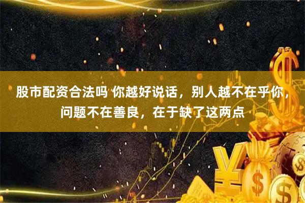 股市配资合法吗 你越好说话，别人越不在乎你，问题不在善良，在于缺了这两点