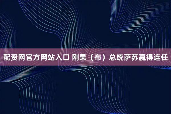 配资网官方网站入口 刚果（布）总统萨苏赢得连任