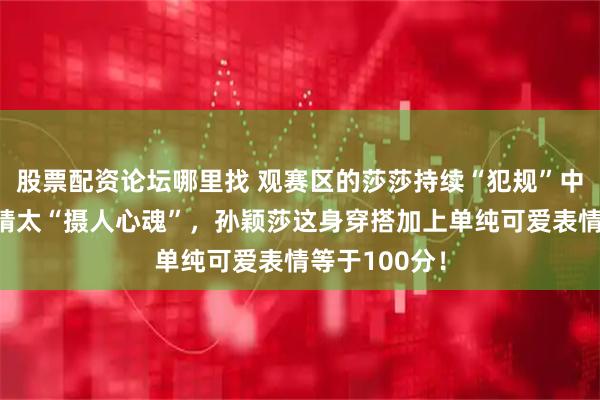 股票配资论坛哪里找 观赛区的莎莎持续“犯规”中,葡萄大眼睛太“摄人心魂”,孙颖莎这身穿搭加上单纯可爱表情等于100分!