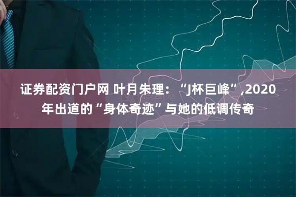 证券配资门户网 叶月朱理：“J杯巨峰”,2020年出道的“身体奇迹”与她的低调传奇