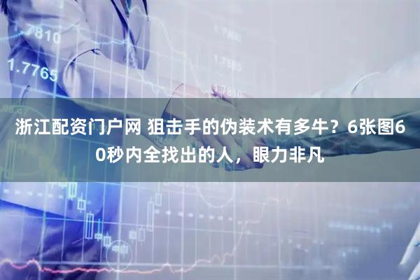 浙江配资门户网 狙击手的伪装术有多牛？6张图60秒内全找出的人，眼力非凡