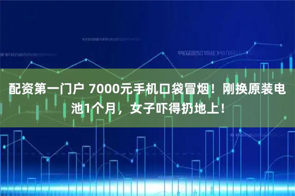配资第一门户 7000元手机口袋冒烟！刚换原装电池1个月，女子吓得扔地上！