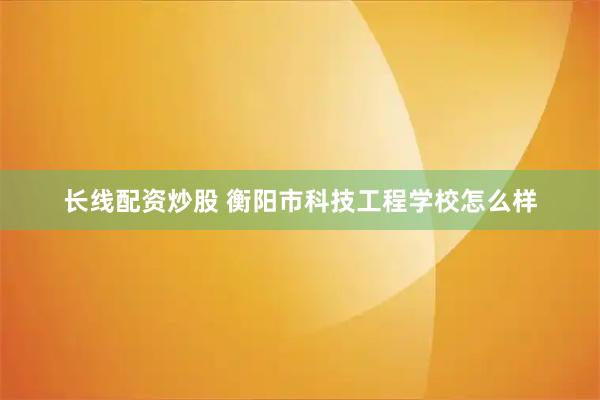 长线配资炒股 衡阳市科技工程学校怎么样
