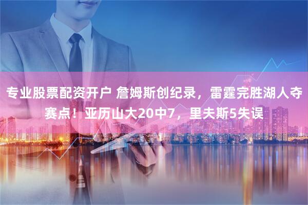 专业股票配资开户 詹姆斯创纪录，雷霆完胜湖人夺赛点！亚历山大20中7，里夫斯5失误