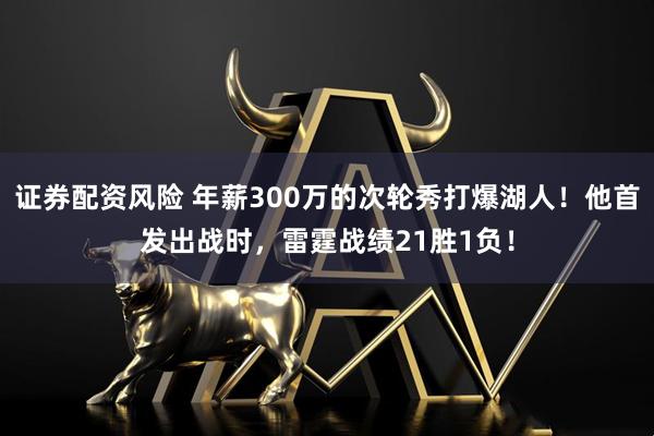 证券配资风险 年薪300万的次轮秀打爆湖人！他首发出战时，雷霆战绩21胜1负！