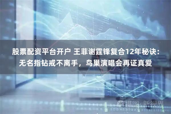 股票配资平台开户 王菲谢霆锋复合12年秘诀：无名指钻戒不离手，鸟巢演唱会再证真爱